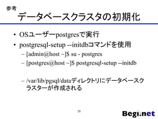 データベースクラスタの初期化
• OSユーザーpostgresで実行
• postgresql-setup --initdbコマンドを使用
– [admin@host ~]$ su - postgres
– [postgres@host ~]$ postgresql-setup --initdb
– /var/lib/pgsql/dataディレクトリにデータベースク
ラスターが作成される
20
参考
 