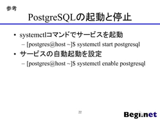 PostgreSQLの起動と停止
• systemctlコマンドでサービスを起動
– [postgres@host ~]$ systemctl start postgresql
• サービスの自動起動を設定
– [postgres@host ~]$ systemctl enable postgresql
22
参考
 