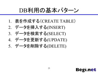 DB利用の基本パターン
1. 表を作成する（CREATE TABLE）
2. データを挿入する(INSERT)
3. データを検索する(SELECT)
4. データを更新する(UPDATE)
5. データを削除する(DELETE)
25
 