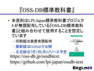 『OSS-DB標準教科書』
• 本資料はLPI-Japan標準教科書プロジェク
トが無償配布している『OSS-DB標準教科
書』と組み合わせて使用することを想定し
ています
– 印刷版は実費有償配布
– 最新版はGitHubで公開
– 正式版は7月1日(月)リリース予定
3
https://oss-db.jp/ossdbtext
https://github.com/lpi-japan/ossdb-text
 