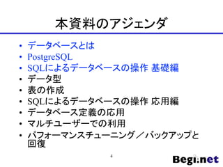 本資料のアジェンダ
• データベースとは
• PostgreSQL
• SQLによるデータベースの操作 基礎編
• データ型
• 表の作成
• SQLによるデータベースの操作 応用編
• データベース定義の応用
• マルチユーザーでの利用
• パフォーマンスチューニング／バックアップと
回復
4
 
