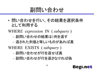 副問い合わせ
• 問い合わせを行い、その結果を選択条件
として利用する
WHERE expression IN ( subquery )
– 副問い合わせの結果は1列を返す
– 返された列値と等しいものがあれば真
WHERE EXISTS ( subquery )
– 副問い合わせが行を返せば真
– 副問い合わせが行を返さなければ偽
50
 