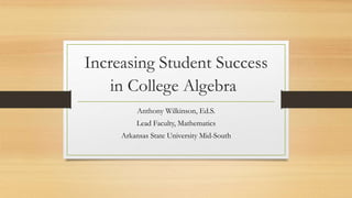 Increasing Student Success
in College Algebra
Anthony Wilkinson, Ed.S.
Lead Faculty, Mathematics
Arkansas State University Mid-South
 