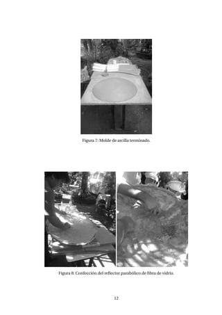 Figura 7: Molde de arcilla terminado.
Figura 8: Confección del reﬂector parabólico de ﬁbra de vidrio.
12
 