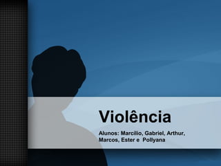 Violência
Alunos: Marcílio, Gabriel, Arthur,
Marcos, Ester e Pollyana
 