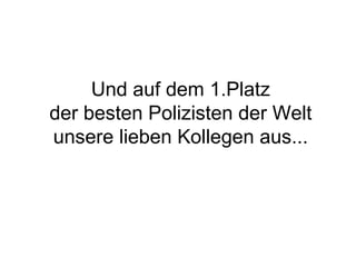 Und auf dem 1.Platz
der besten Polizisten der Welt
unsere lieben Kollegen aus...

 