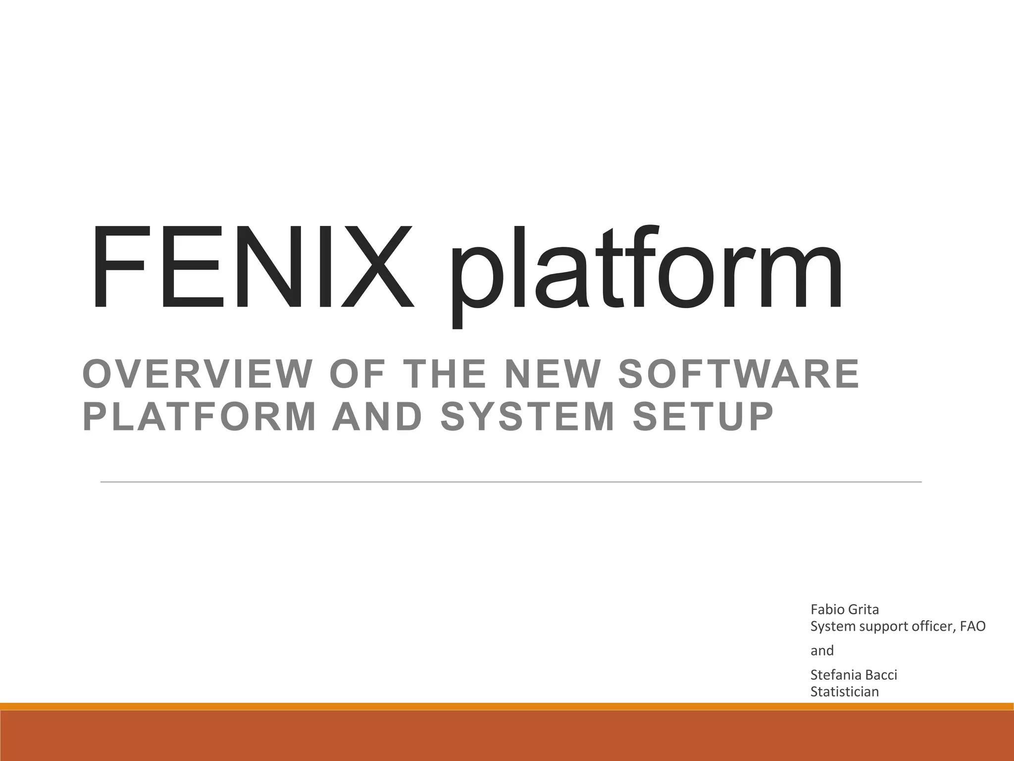 FENIX platform
OVERVIEW OF THE NEW SOFTWARE
PLATFORM AND SYSTEM SETUP
Fabio Grita
System support officer, FAO
and
Stefania Bacci
Statistician
 