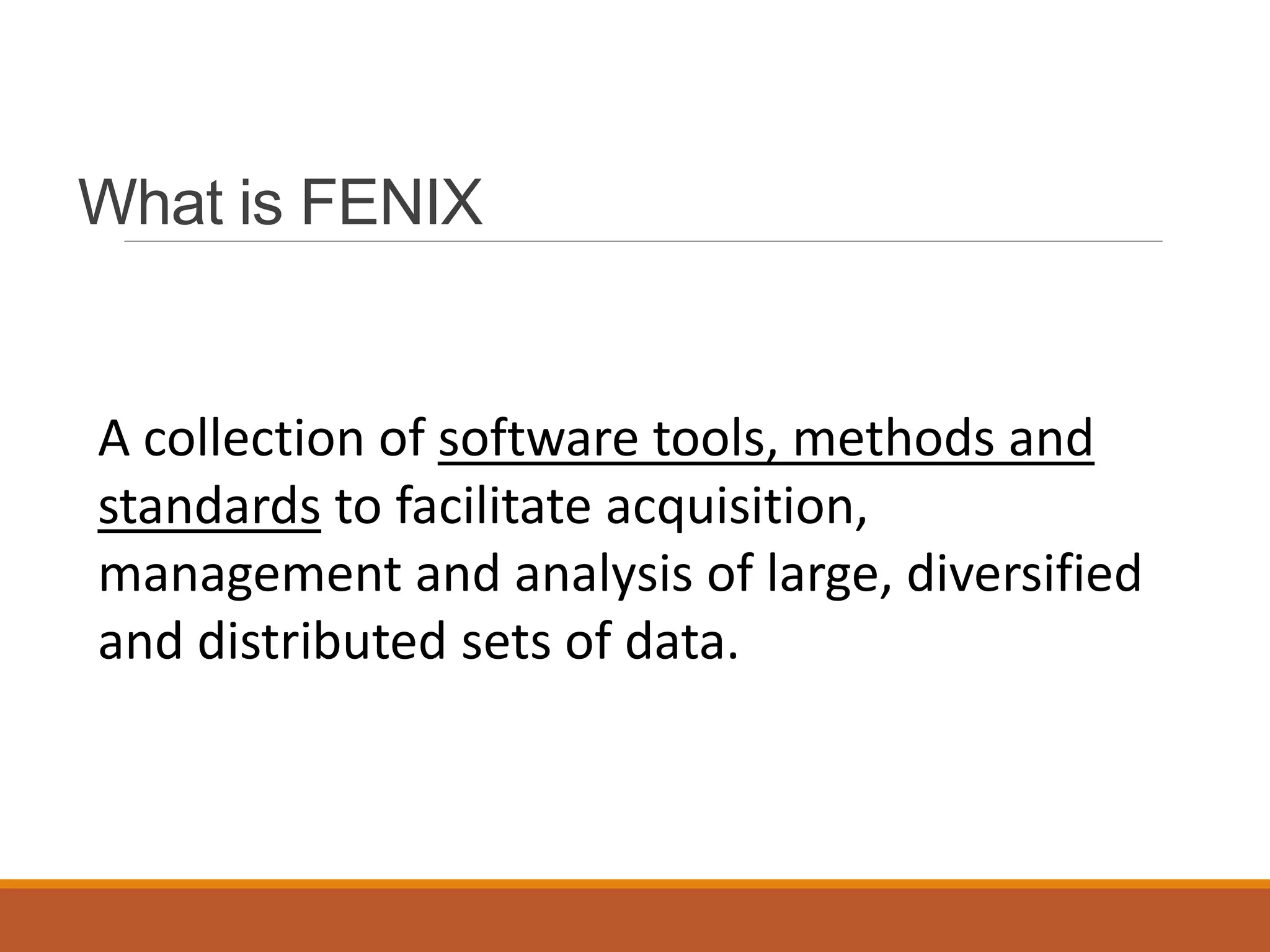 What is FENIX
A collection of software tools, methods and
standards to facilitate acquisition,
management and analysis of large, diversified
and distributed sets of data.
 