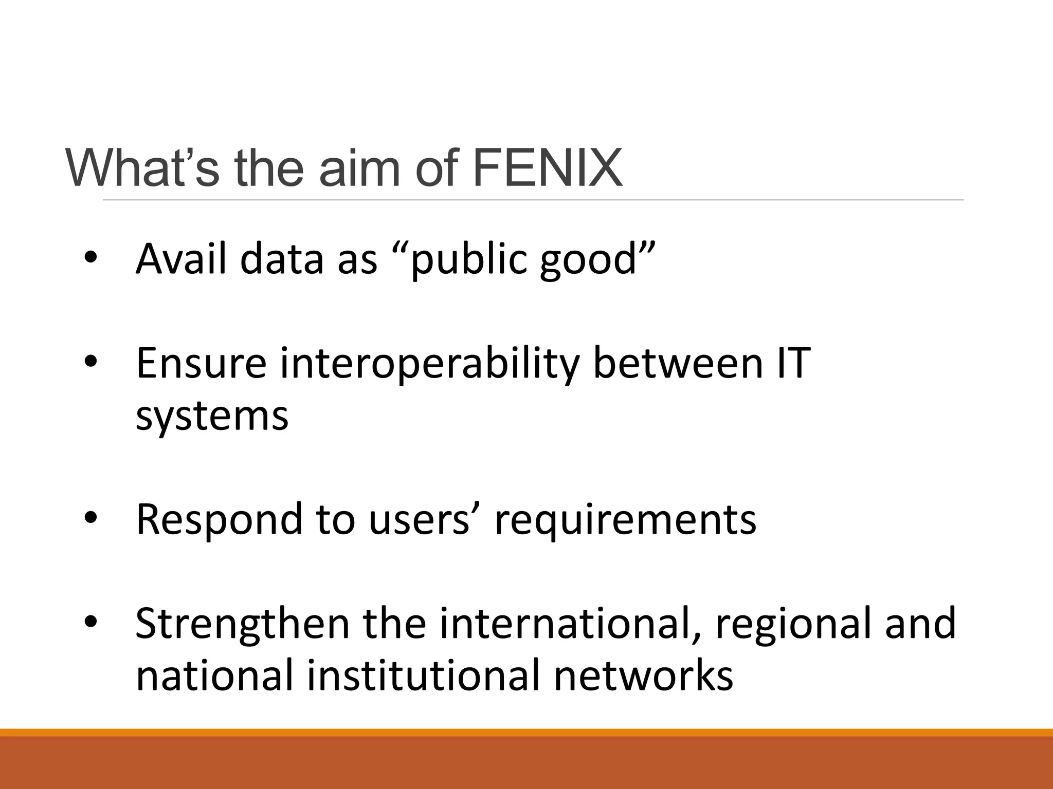 What’s the aim of FENIX
• Avail data as “public good”
• Ensure interoperability between IT
systems
• Respond to users’ requirements
• Strengthen the international, regional and
national institutional networks
 