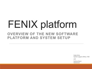 FENIX platform
OVERVIEW OF THE NEW SOFTWARE
PLATFORM AND SYSTEM SETUP
Fabio Grita
System support officer, FAO
and
Stefania Bacci
Statistician
 