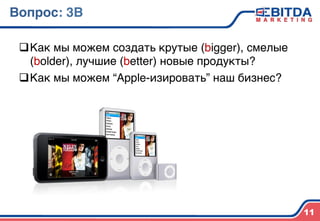Вопрос: 3B4
q Как мы можем создать крутые (bigger), смелые
(bolder), лучшие (better) новые продукты?)
q Как мы можем “Apple-изировать” наш бизнес?)
11
 