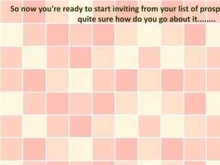 So now you're ready to start inviting from your list of prosp
                  quite sure how do you go about it........
 