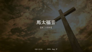 馬太福音
【第二十四章】
導讀：黃昱樹 2016. Aug 3th
 