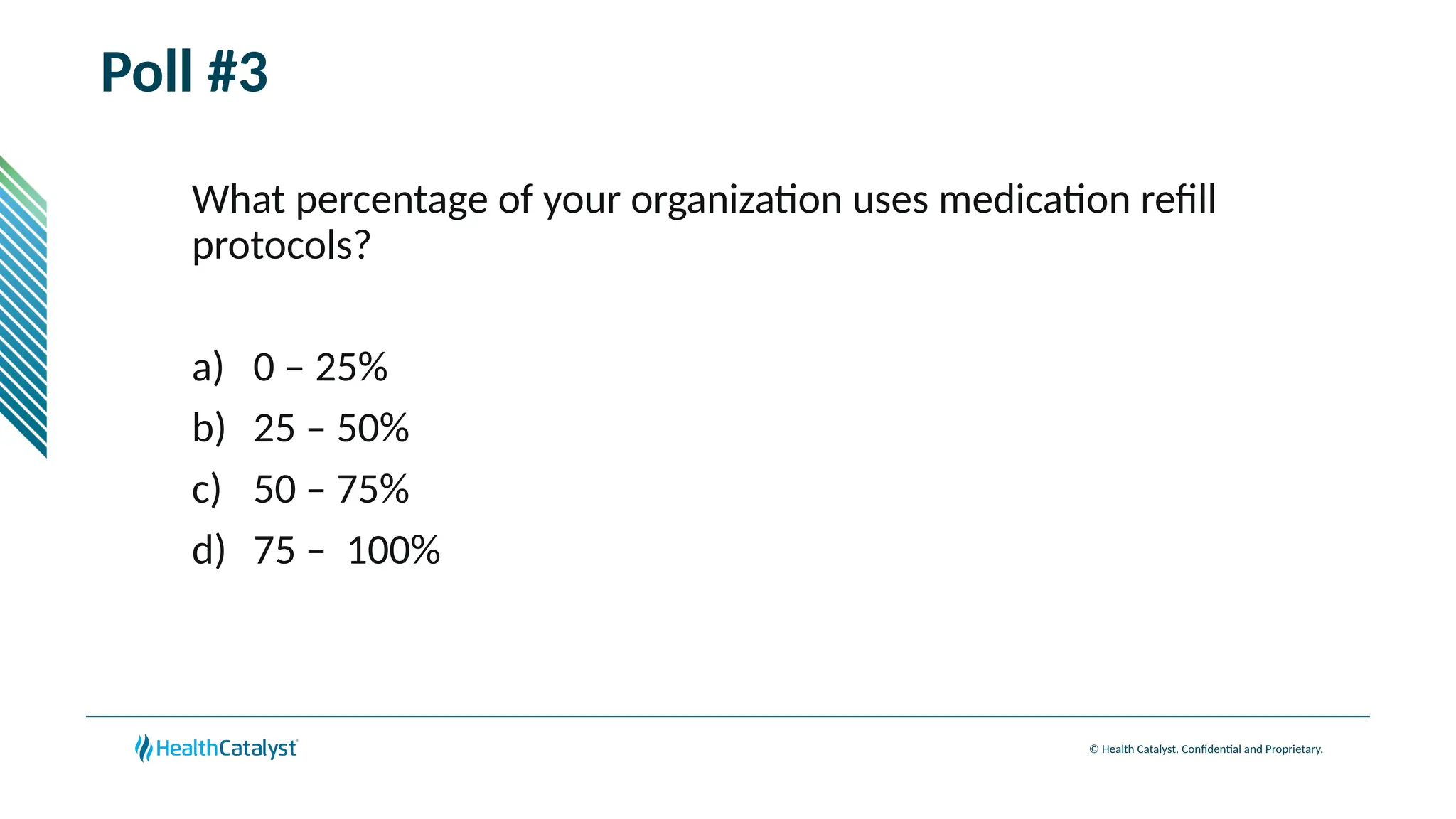 © Health Catalyst. Confidential and Proprietary.
Poll #3
What percentage of your organization uses medication refill
protocols?
a) 0 – 25%
b) 25 – 50%
c) 50 – 75%
d) 75 – 100%
 