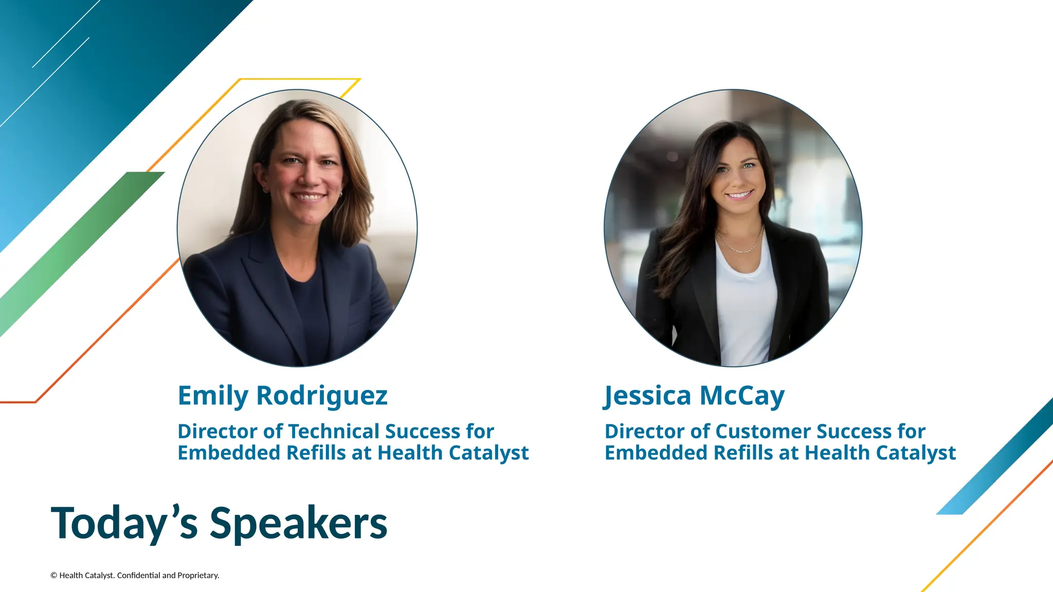 © Health Catalyst. Confidential and Proprietary.
Today’s Speakers
Emily Rodriguez
Director of Technical Success for
Embedded Refills at Health Catalyst
Jessica McCay
Director of Customer Success for
Embedded Refills at Health Catalyst
 