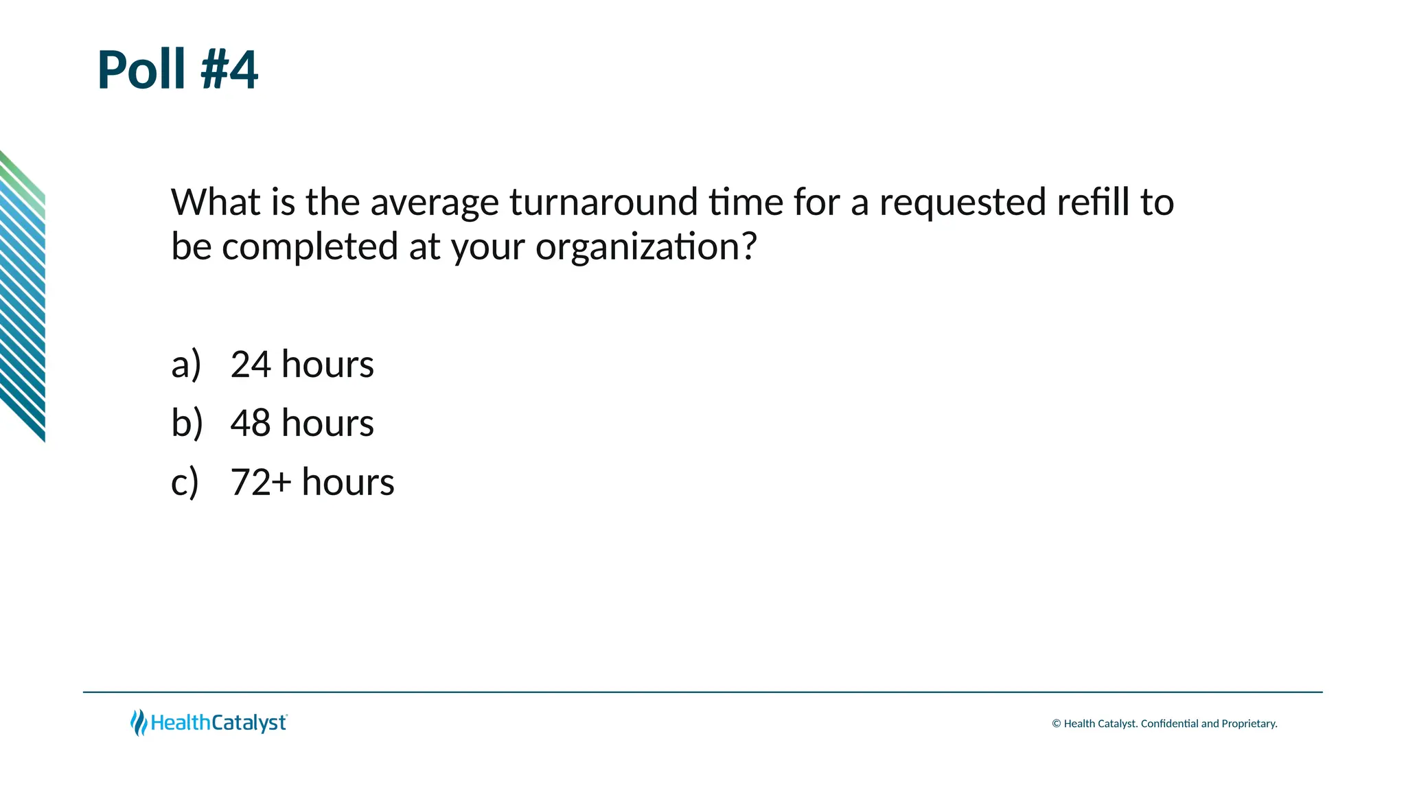 © Health Catalyst. Confidential and Proprietary.
Poll #4
What is the average turnaround time for a requested refill to
be completed at your organization?
a) 24 hours
b) 48 hours
c) 72+ hours
 