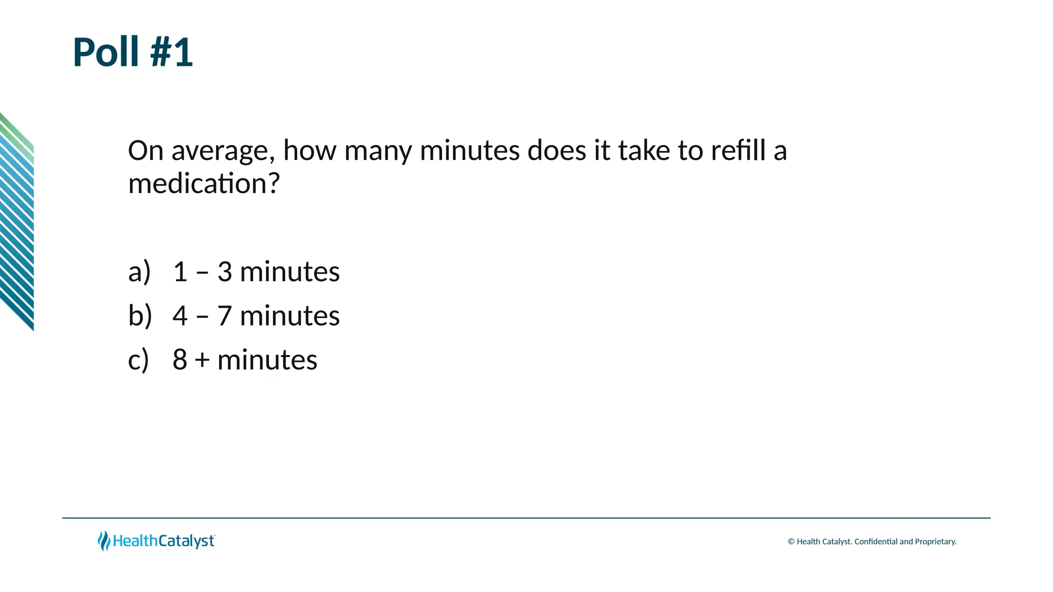 © Health Catalyst. Confidential and Proprietary.
Poll #1
On average, how many minutes does it take to refill a
medication?
a) 1 – 3 minutes
b) 4 – 7 minutes
c) 8 + minutes
 