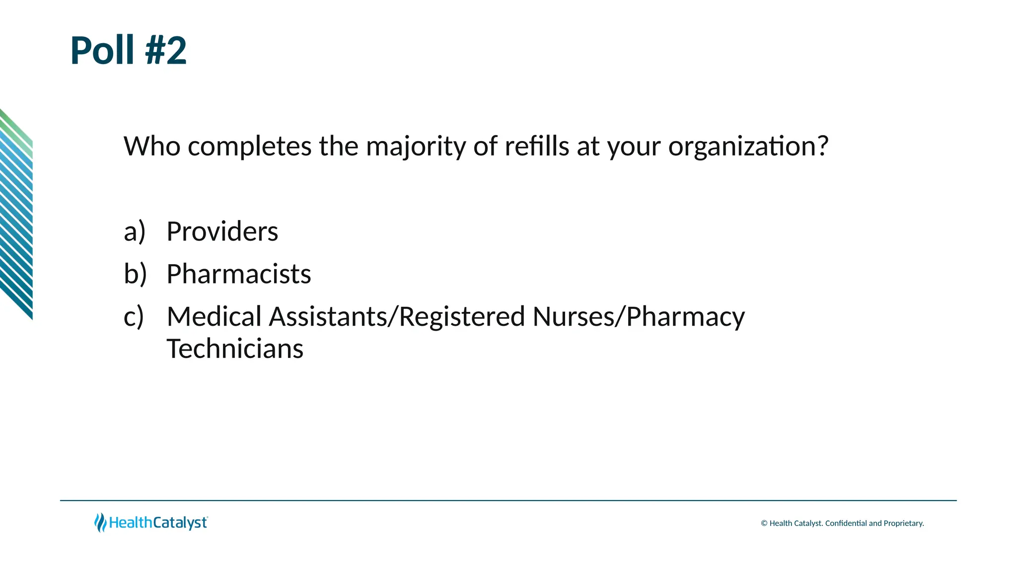 © Health Catalyst. Confidential and Proprietary.
Poll #2
Who completes the majority of refills at your organization?
a) Providers
b) Pharmacists
c) Medical Assistants/Registered Nurses/Pharmacy
Technicians
 