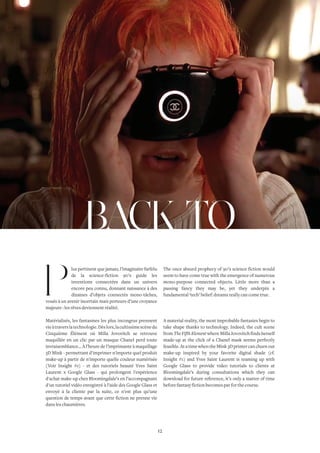 BACK TO 
lus pertinent que jamais, l’imaginaire farfelu 
de la science-fiction 90’s guide les 
inventions connectées dans un univers 
encore peu connu, donnant naissance à des 
dizaines d’objets connectés mono-tâches, 
voués à un avenir incertain mais porteurs d’une croyance 
majeure : les rêves deviennent réalité. 
Matérialisés, les fantasmes les plus incongrus prennent 
vie à travers la technologie. Dès lors, la cultissime scène du 
Cinquième Élément où Milla Jovovitch se retrouve 
maquillée en un clic par un masque Chanel perd toute 
invraisemblance… À l’heure de l’imprimante à maquillage 
3D Mink - permettant d'imprimer n'importe quel produit 
make-up à partir de n'importe quelle couleur numérisée 
(Voir Insight #1) - et des tutoriels beauté Yves Saint 
Laurent x Google Glass - qui prolongent l'expérience 
d'achat make-up chez Bloomingdale’s en l’accompagnant 
d'un tutoriel vidéo enregistré à l’aide des Google Glass et 
envoyé à la cliente par la suite, ce n’est plus qu’une 
question de temps avant que cette fiction ne prenne vie 
dans les chaumières. 
The once absurd prophecy of 90’s science fiction would 
seem to have come true with the emergence of numerous 
mono-purpose connected objects. Little more than a 
passing fancy they may be, yet they underpin a 
fundamental ‘tech’ belief: dreams really can come true. 
A material reality, the most improbable fantasies begin to 
take shape thanks to technology. Indeed, the cult scene 
from The Fifth Element where Milla Jovovitch finds herself 
made-up at the click of a Chanel mask seems perfectly 
feasible. At a time when the Mink 3D printer can churn out 
make-up inspired by your favorite digital shade (cf. 
Insight #1) and Yves Saint Laurent is teaming up with 
Google Glass to provide video tutorials to clients at 
Bloomingdale’s during consultations which they can 
download for future reference, it’s only a matter of time 
before fantasy fiction becomes par for the course. 
12 
 
