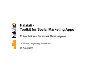 Halalati -
Toolkit for Social Marketing Apps
Präsentation – Facebook Gewinnspiele

Dr. Thomas Langenberg, SuisseEMEX

24. August 2011




                                       0
 