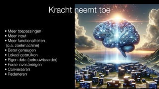 • Meer toepassingen
• Meer input
• Meer functionaliteiten
(o.a. zoekmachine)
• Beter geheugen
• Lokaal gebruiken
• Eigen data (betrouwbaarder)
• Forse investeringen
• Converseren
• Redeneren
Kracht neemt toe
 