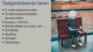 • E-mails beantwoorden
• Onderzoeken/artikelen
samenvatten
• Essays, memo’s
• Schrijf artikel op basis van….
• Schrijfstijl
• Spelling
• Vertalen
• Taalniveau
Taalgerelateerde taken
 