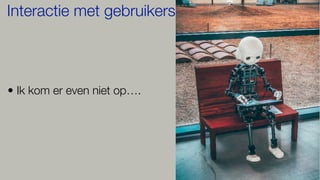 • Ik kom er even niet op….
Interactie met gebruikers
 