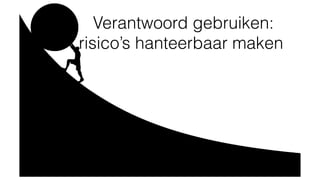 Verantwoord gebruiken:
risico’s hanteerbaar maken
 