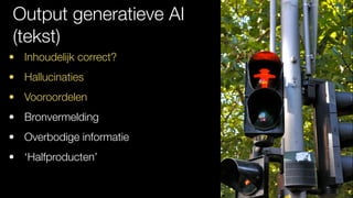Output generatieve AI
(tekst)
• Inhoudelijk correct?
• Hallucinaties
• Vooroordelen
• Bronvermelding
• Overbodige informatie
• ‘Halfproducten’
 