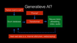 Generatieve AI?
Soort database
Heel veel data (o.a. internet afstruinen, webscraping)
Transformer
‘Prompt’
Nieuwe tekst,
afbeelding,
video, audio
Trainen (wat is wat?)
 