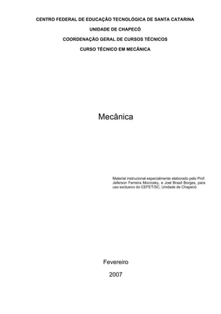 CENTRO FEDERAL DE EDUCAÇÃO TECNOLÓGICA DE SANTA CATARINA
UNIDADE DE CHAPECÓ
COORDENAÇÃO GERAL DE CURSOS TÉCNICOS
CURSO TÉCNICO EM MECÂNICA
Mecânica
Material instrucional especialmente elaborado pelo Prof.
Jeferson Ferreira Mocrosky, e Joel Brasil Borges, para
uso exclusivo do CEFET/SC, Unidade de Chapecó.
Fevereiro
2007
 
