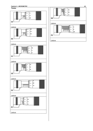 Capítulo 5 – MICROMETRO 43
Testes
(a)
Leitura
(b)
Leitura
(c)
Leitura
(d)
Leitura
(e)
Leitura
(f)
Leitura
(g)
Leitura
(h)
Leitura
 