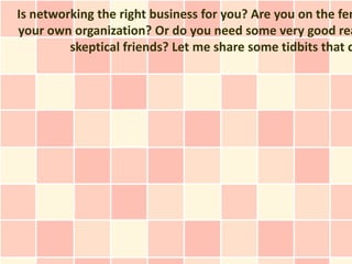 Is networking the right business for you? Are you on the fen
your own organization? Or do you need some very good rea
         skeptical friends? Let me share some tidbits that c
 