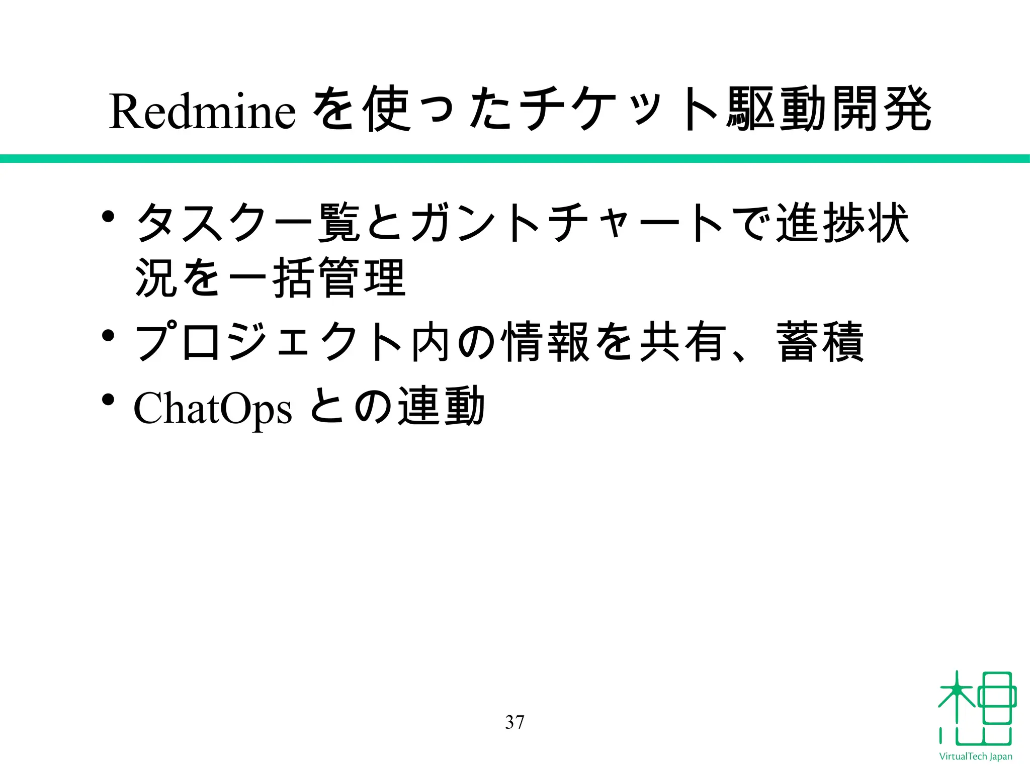 Redmine を使ったチケット駆動開発
• タスク一覧とガントチャートで進捗状
況を一括管理
• プロジェクト内の情報を共有、蓄積
• ChatOps との連動
37
 