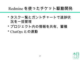 Redmine を使ったチケット駆動開発
• タスク一覧とガントチャートで進捗状
況を一括管理
• プロジェクト内の情報を共有、蓄積
• ChatOps との連動
37
 