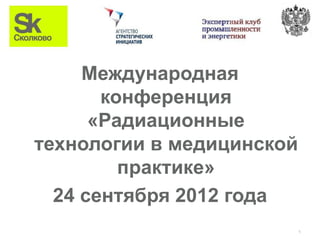 Международная
       конференция
      «Радиационные
технологии в медицинской
         практике»
  24 сентября 2012 года
                           1
 