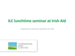 ILC lunchtime seminar at Irish Aid
       Prepared by ILC Secretariat, September 24th 2012
 