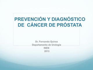 PREVENCIÓN Y DIAGNÓSTICO
DE CÁNCER DE PRÓSTATA
Dr. Fernando Quiroa
Departamento de Urología
INEN
2013
 