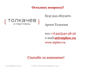 Остались вопросы? 
Буду рад обсудить 
Артем Толкачев 
тел:+7(495)540-58-56 
e-mail:at@atplaw.ru 
www.atplaw.ru 
Спасибо за внимание! 
24 сентября 2014 года © ООО «Толкачев и Партнеры», 2014 
