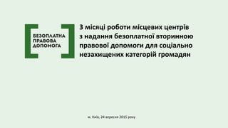 м. Київ, 24 вересня 2015 року
3 місяці роботи місцевих центрів
з надання безоплатної вторинною
правової допомоги для соціально
незахищених категорій громадян
 