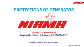 PROTECTIONS OF GENERATOR
Prepared by: Dhaval D. Julasana (ELECTRICAL-GET)
Thankful to Electrical department
Date: 23/10/2018
NIRMA LTD. BHAVNAGAR
 
