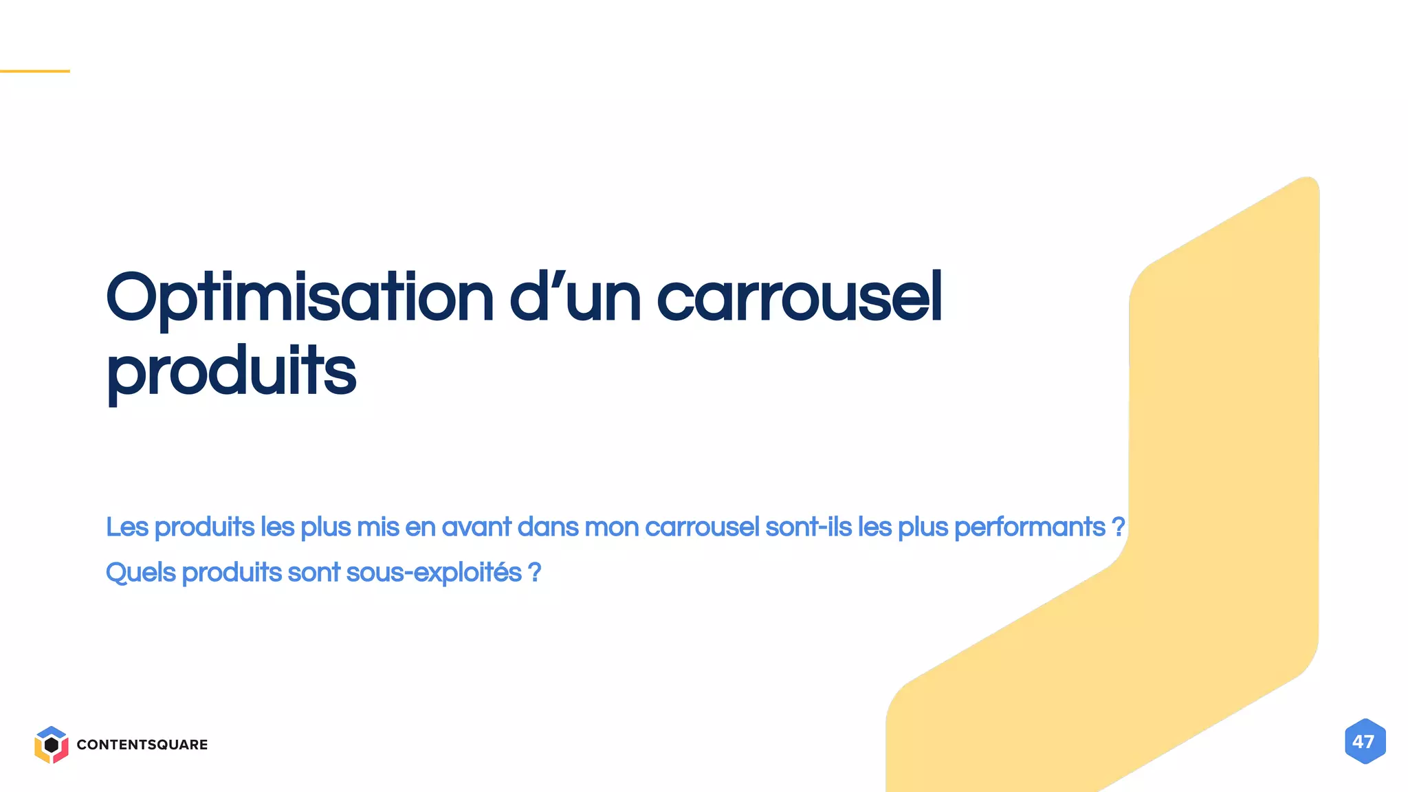47
Optimisation d’un carrousel
produits
Les produits les plus mis en avant dans mon carrousel sont-ils les plus performants ?
Quels produits sont sous-exploités ?
 