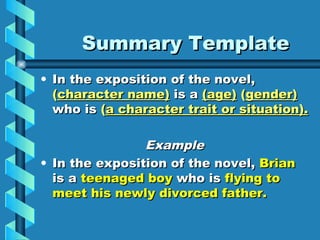 Summary Template
• In the exposition of the novel,
  (character name) is a (age) (gender)
  who is (a character trait or situation).

                Example
• In the exposition of the novel, Brian
  is a teenaged boy who is flying to
  meet his newly divorced father.
 