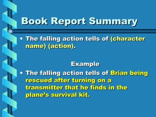 Book Report Summary
• The falling action tells of (character
  name) (action).

                Example
• The falling action tells of Brian being
  rescued after turning on a
  transmitter that he finds in the
  plane’s survival kit.
 