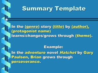 Summary Template
In the (genre) story (title) by (author),
(protagonist name)
learns/changes/grows through (theme).
Example:
In the adventure novel Hatchet by Gary
Paulsen, Brian grows through
perseverance.
 
