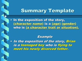Summary Template
• In the exposition of the story,
(character name) is a (age) (gender)
who is (a character trait or situation).
Example
• In the exposition of the story, Brian
is a teenaged boy who is flying to
meet his newly divorced father.
 