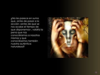 ¿No les parece en suma 
que, antes de pasar a la 
acción –antes de que se 
nos acabe el tiempo de 
que disponemos–, valdría la 
pena que nos 
conociéramos a nosotros 
mismos y que 
conociésemos también 
nuestra auténtica 
naturaleza? 
 