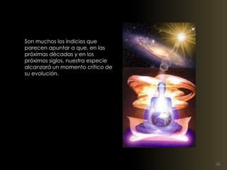 Son muchos los indicios que 
parecen apuntar a que, en las 
próximas décadas y en los 
próximos siglos, nuestra especie 
alcanzará un momento crítico de 
su evolución. 
 