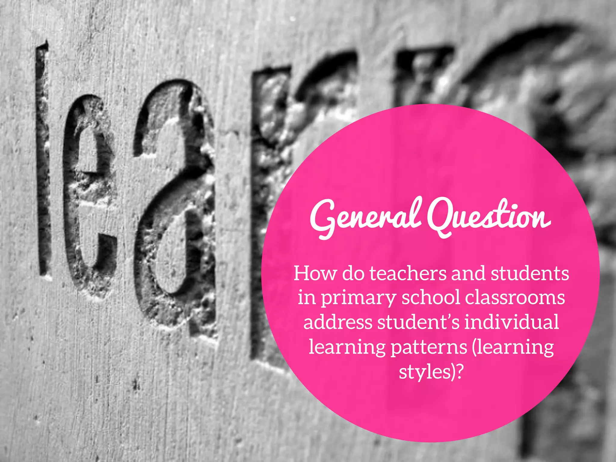 General Question
How do teachers and students
in primary school classrooms
address student’s individual
learning patterns (learning
styles)?
 