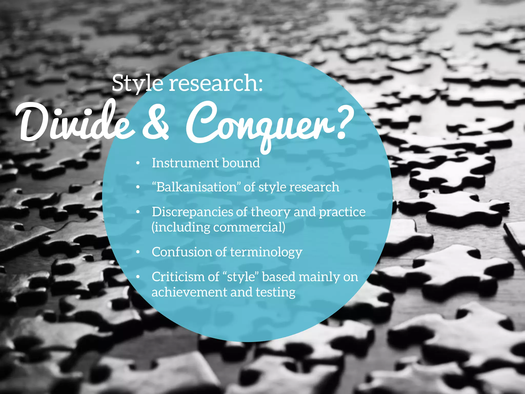 •  Instrument bound
•  “Balkanisation” of style research
•  Discrepancies of theory and practice
(including commercial)
•  Confusion of terminology
•  Criticism of “style” based mainly on
achievement and testing
Style research:
Divide & Conquer?
 